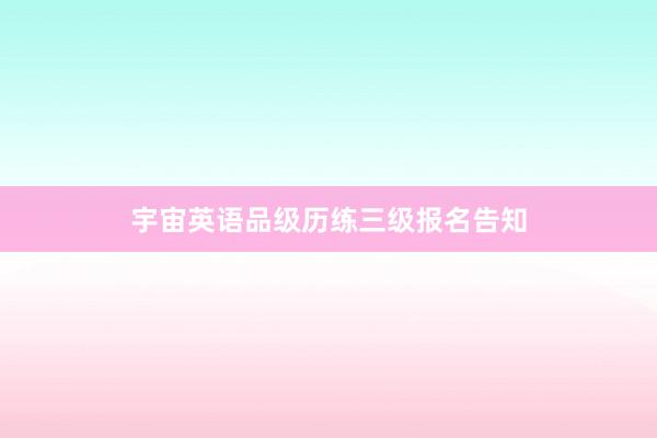 宇宙英语品级历练三级报名告知