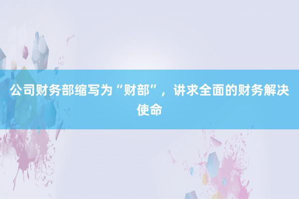 公司财务部缩写为“财部”，讲求全面的财务解决使命