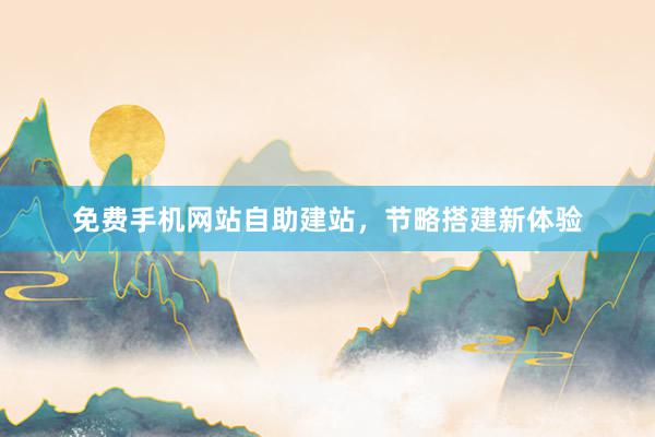 免费手机网站自助建站，节略搭建新体验