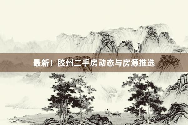 最新！胶州二手房动态与房源推选