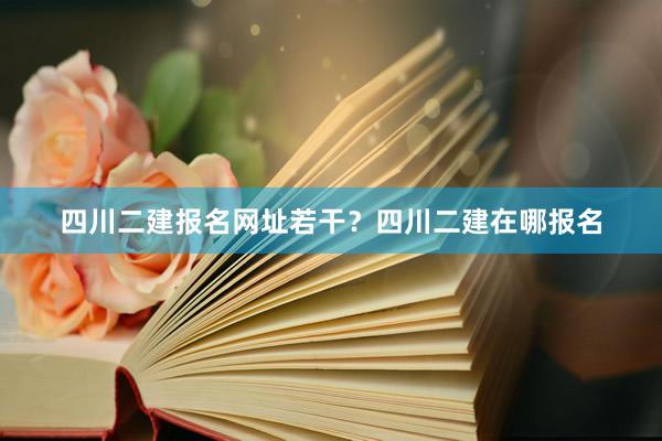 四川二建报名网址若干？四川二建在哪报名