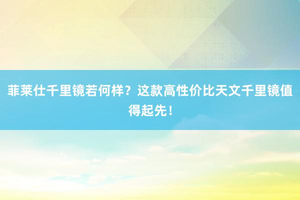 菲莱仕千里镜若何样？这款高性价比天文千里镜值得起先！