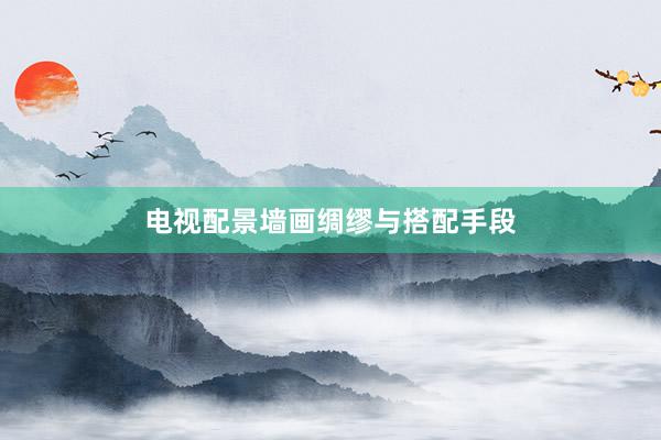 电视配景墙画绸缪与搭配手段