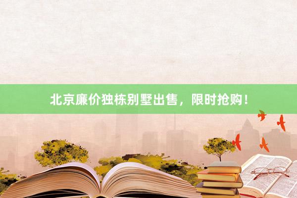 北京廉价独栋别墅出售，限时抢购！