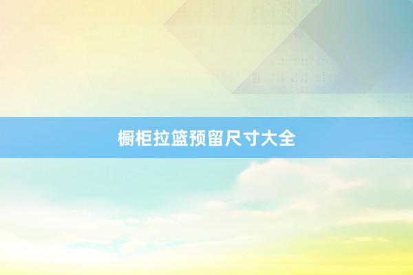 橱柜拉篮预留尺寸大全