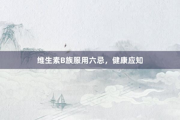 维生素B族服用六忌，健康应知