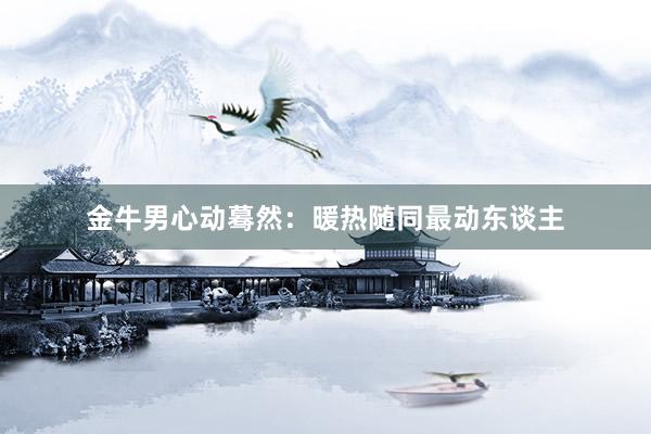 金牛男心动蓦然：暖热随同最动东谈主