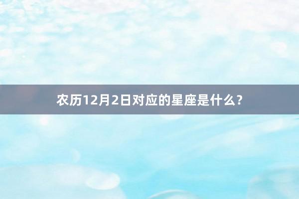 农历12月2日对应的星座是什么？