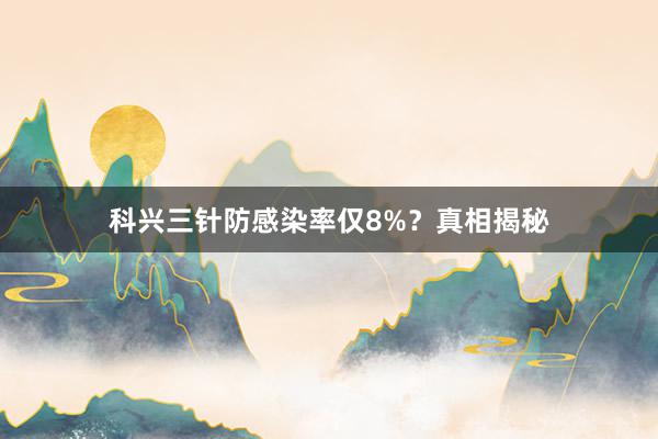 科兴三针防感染率仅8%？真相揭秘
