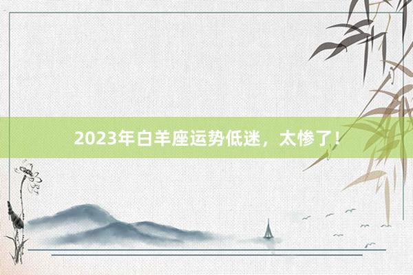 2023年白羊座运势低迷，太惨了！