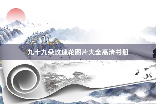 九十九朵玫瑰花图片大全高清书册