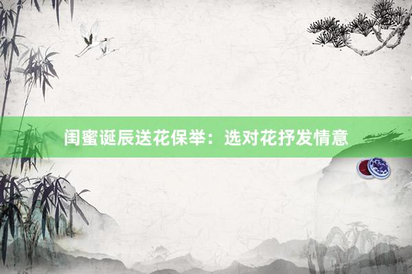 闺蜜诞辰送花保举：选对花抒发情意
