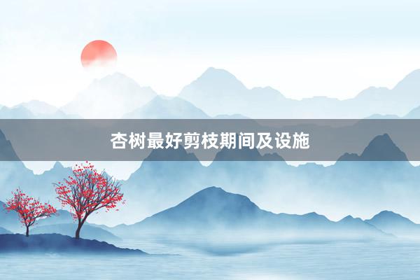 杏树最好剪枝期间及设施