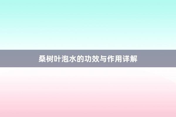 桑树叶泡水的功效与作用详解