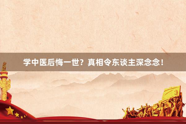 学中医后悔一世？真相令东谈主深念念！