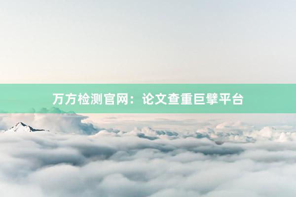 万方检测官网：论文查重巨擘平台