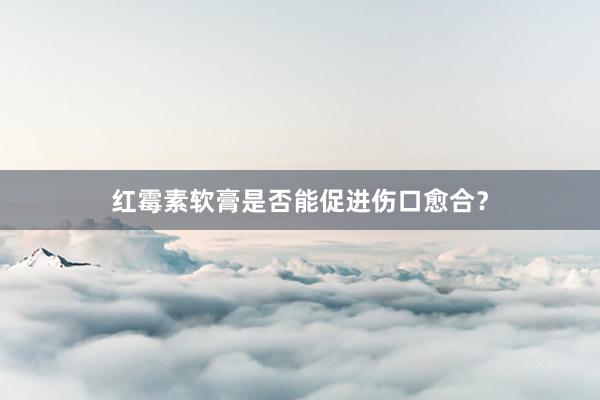 红霉素软膏是否能促进伤口愈合?